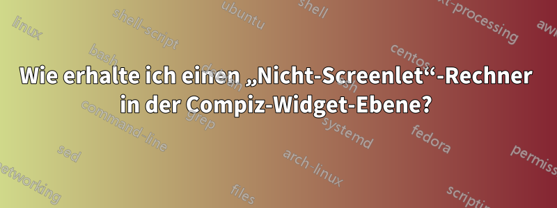 Wie erhalte ich einen „Nicht-Screenlet“-Rechner in der Compiz-Widget-Ebene?