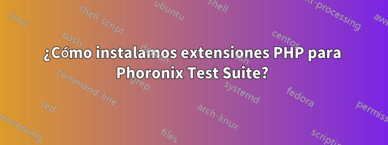 ¿Cómo instalamos extensiones PHP para Phoronix Test Suite?