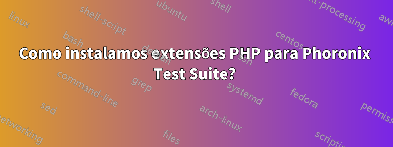 Como instalamos extensões PHP para Phoronix Test Suite?