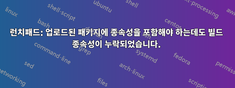 런치패드: 업로드된 패키지에 종속성을 포함해야 하는데도 빌드 종속성이 누락되었습니다.