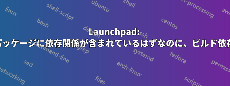 Launchpad: アップロードされたパッケージに依存関係が含まれているはずなのに、ビルド依存関係が欠落している