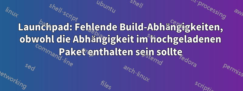 Launchpad: Fehlende Build-Abhängigkeiten, obwohl die Abhängigkeit im hochgeladenen Paket enthalten sein sollte