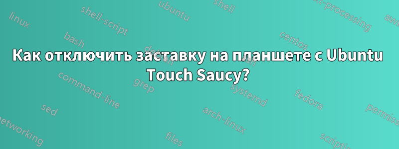 Как отключить заставку на планшете с Ubuntu Touch Saucy?