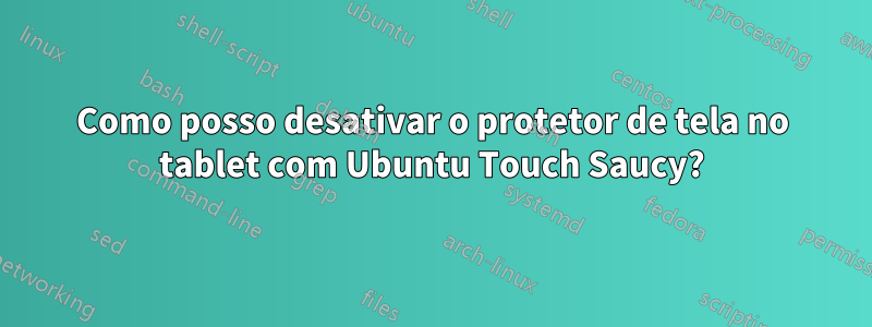 Como posso desativar o protetor de tela no tablet com Ubuntu Touch Saucy?