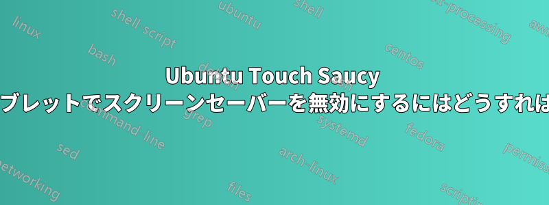 Ubuntu Touch Saucy を搭載したタブレットでスクリーンセーバーを無効にするにはどうすればいいですか?