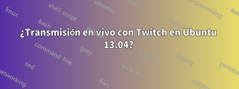 ¿Transmisión en vivo con Twitch en Ubuntu 13.04?