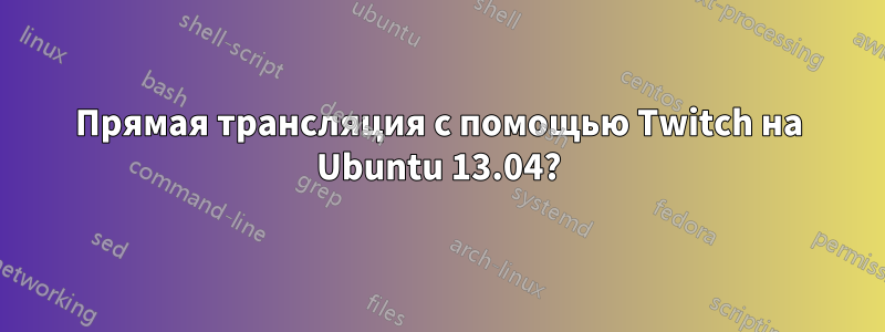 Прямая трансляция с помощью Twitch на Ubuntu 13.04?