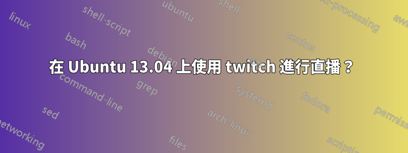 在 Ubuntu 13.04 上使用 twitch 進行直播？