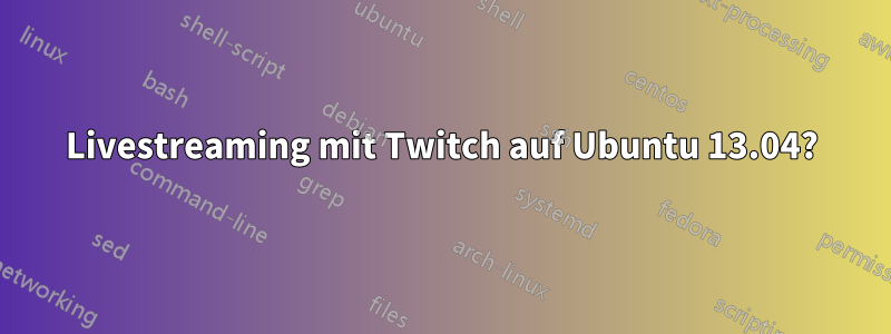 Livestreaming mit Twitch auf Ubuntu 13.04?