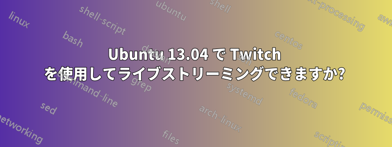 Ubuntu 13.04 で Twitch を使用してライブストリーミングできますか?