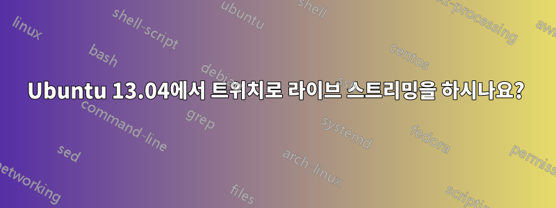 Ubuntu 13.04에서 트위치로 라이브 스트리밍을 하시나요?