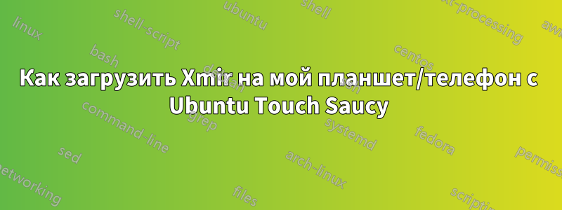 Как загрузить Xmir на мой планшет/телефон с Ubuntu Touch Saucy