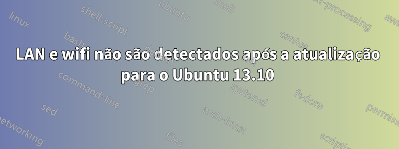 LAN e wifi não são detectados após a atualização para o Ubuntu 13.10