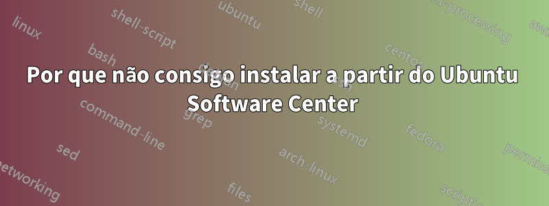 Por que não consigo instalar a partir do Ubuntu Software Center