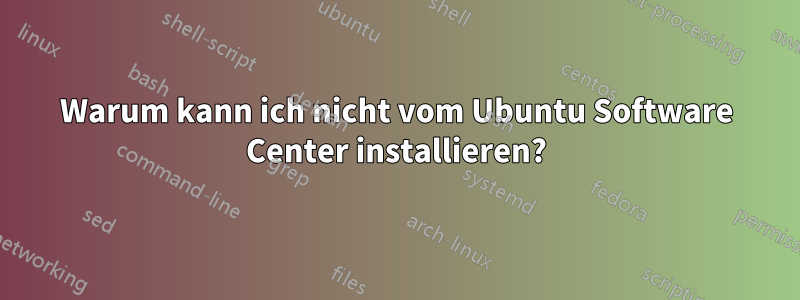 Warum kann ich nicht vom Ubuntu Software Center installieren?