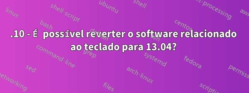 13.10 - É possível reverter o software relacionado ao teclado para 13.04?