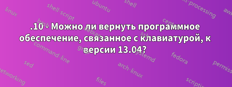 13.10 - Можно ли вернуть программное обеспечение, связанное с клавиатурой, к версии 13.04?