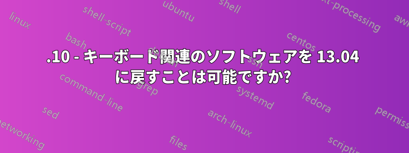 13.10 - キーボード関連のソフトウェアを 13.04 に戻すことは可能ですか?