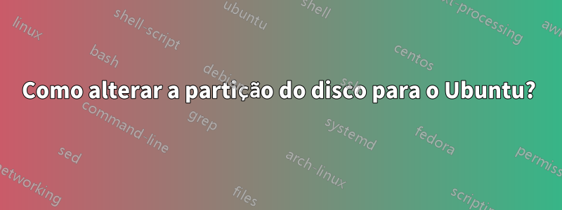 Como alterar a partição do disco para o Ubuntu?