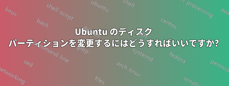 Ubuntu のディスク パーティションを変更するにはどうすればいいですか?