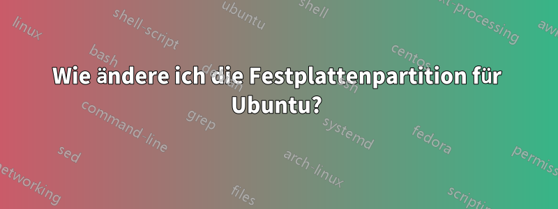 Wie ändere ich die Festplattenpartition für Ubuntu?