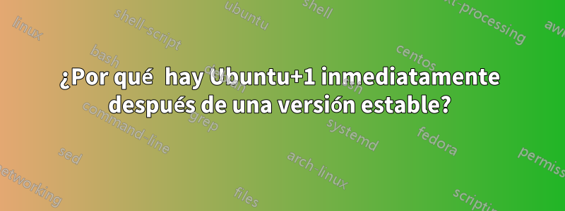 ¿Por qué hay Ubuntu+1 inmediatamente después de una versión estable?