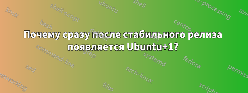 Почему сразу после стабильного релиза появляется Ubuntu+1?