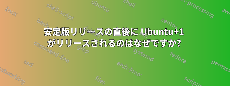 安定版リリースの直後に Ubuntu+1 がリリースされるのはなぜですか?