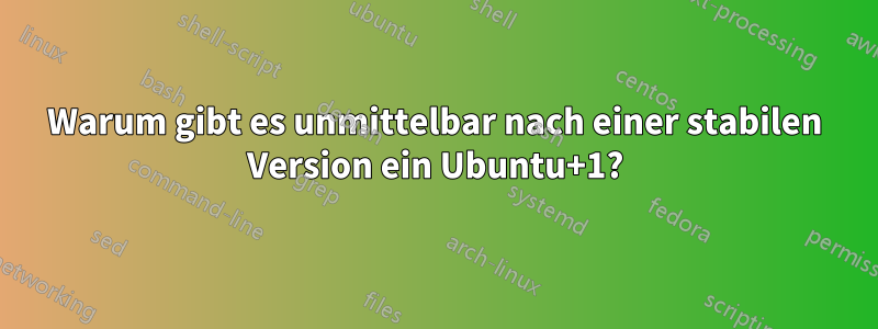 Warum gibt es unmittelbar nach einer stabilen Version ein Ubuntu+1?