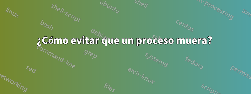 ¿Cómo evitar que un proceso muera?