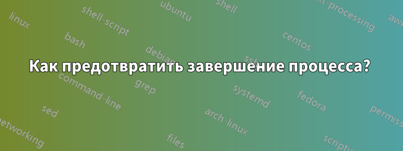 Как предотвратить завершение процесса?