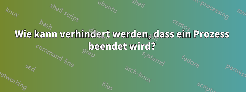 Wie kann verhindert werden, dass ein Prozess beendet wird?