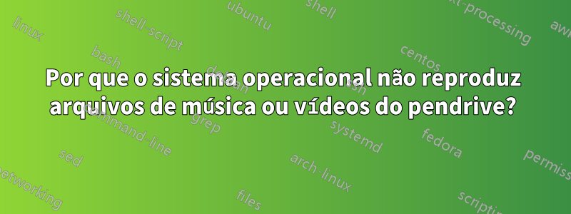 Por que o sistema operacional não reproduz arquivos de música ou vídeos do pendrive?