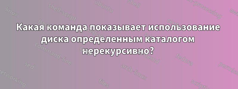 Какая команда показывает использование диска определенным каталогом нерекурсивно?