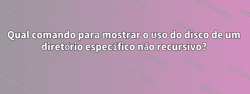 Qual comando para mostrar o uso do disco de um diretório específico não recursivo?