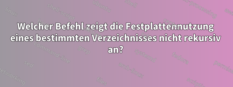 Welcher Befehl zeigt die Festplattennutzung eines bestimmten Verzeichnisses nicht rekursiv an?