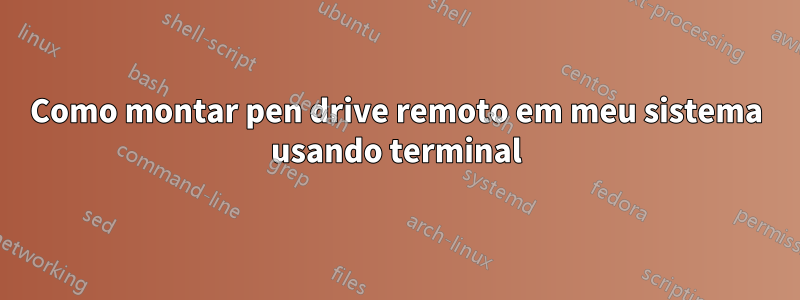 Como montar pen drive remoto em meu sistema usando terminal