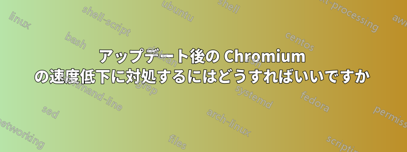 アップデート後の Chromium の速度低下に対処するにはどうすればいいですか