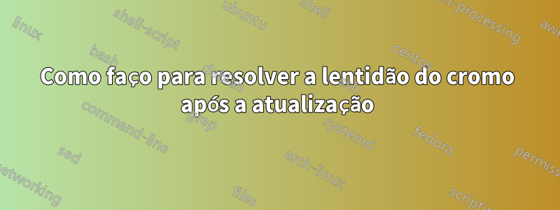 Como faço para resolver a lentidão do cromo após a atualização