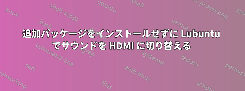 追加パッケージをインストールせずに Lubuntu でサウンドを HDMI に切り替える