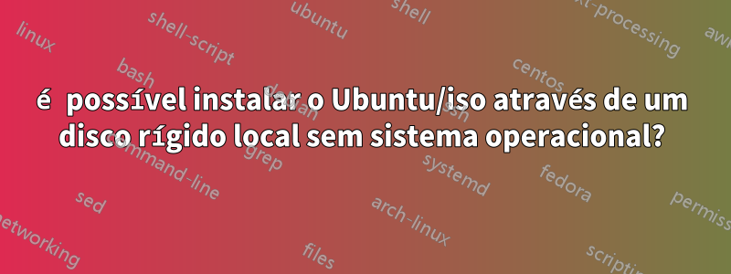 é possível instalar o Ubuntu/iso através de um disco rígido local sem sistema operacional?