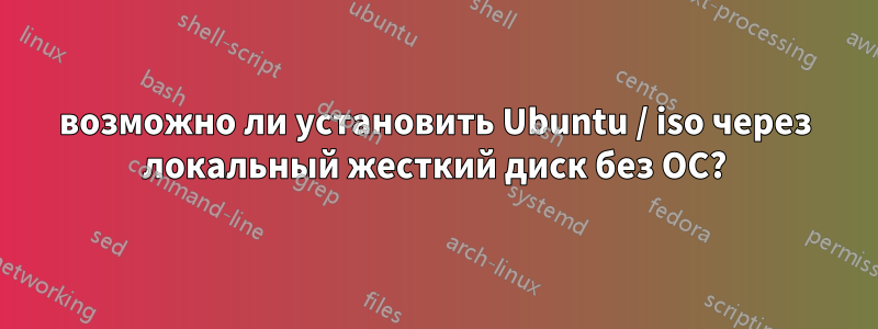 возможно ли установить Ubuntu / iso через локальный жесткий диск без ОС?