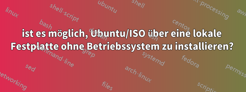 ist es möglich, Ubuntu/ISO über eine lokale Festplatte ohne Betriebssystem zu installieren?