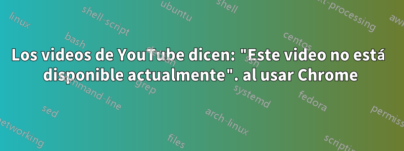 Los videos de YouTube dicen: "Este video no está disponible actualmente". al usar Chrome