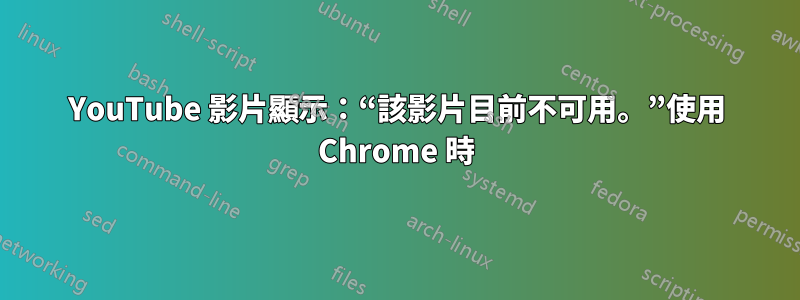 YouTube 影片顯示：“該影片目前不可用。”使用 Chrome 時