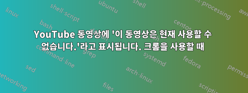 YouTube 동영상에 '이 동영상은 현재 사용할 수 없습니다.'라고 표시됩니다. 크롬을 사용할 때