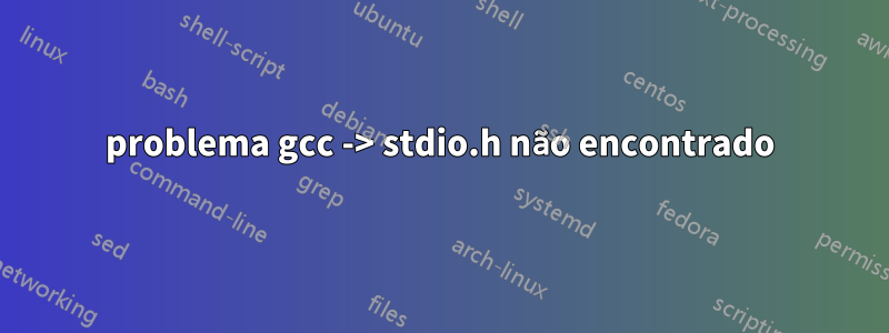 problema gcc -> stdio.h não encontrado