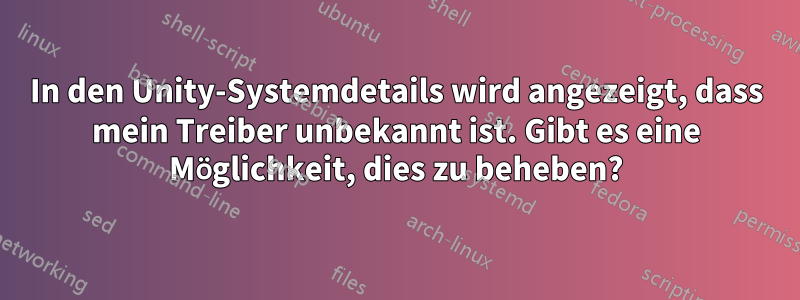 In den Unity-Systemdetails wird angezeigt, dass mein Treiber unbekannt ist. Gibt es eine Möglichkeit, dies zu beheben?