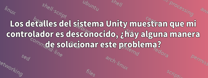 Los detalles del sistema Unity muestran que mi controlador es desconocido, ¿hay alguna manera de solucionar este problema?