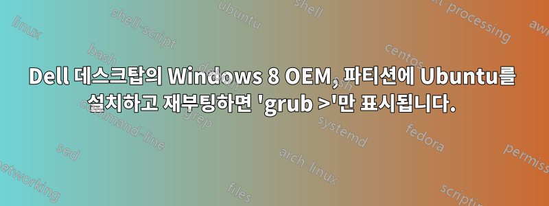 Dell 데스크탑의 Windows 8 OEM, 파티션에 Ubuntu를 설치하고 재부팅하면 'grub >'만 표시됩니다.